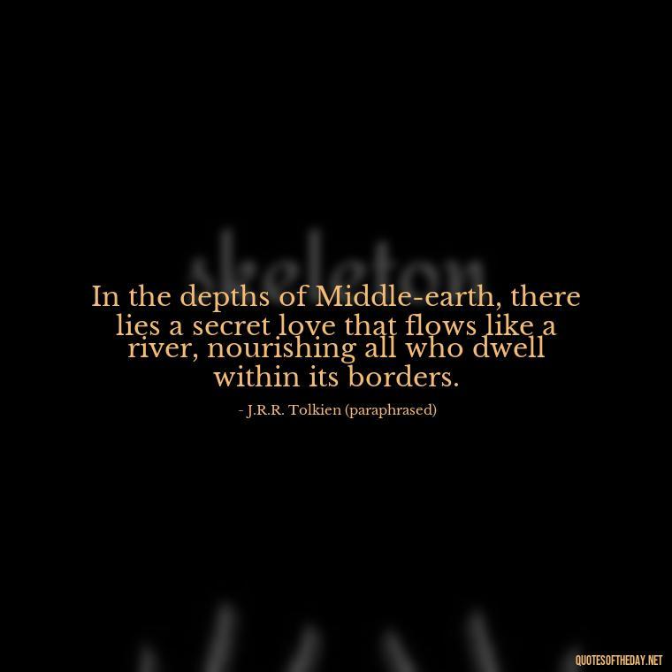 In the depths of Middle-earth, there lies a secret love that flows like a river, nourishing all who dwell within its borders. - J R R Tolkien Love Quotes