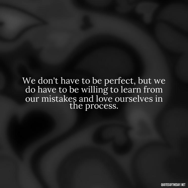 We don't have to be perfect, but we do have to be willing to learn from our mistakes and love ourselves in the process. - Love And Mistakes Quotes