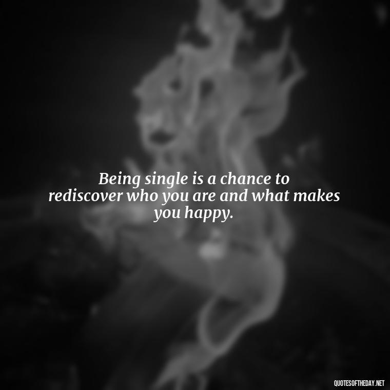 Being single is a chance to rediscover who you are and what makes you happy. - Quotes About Love Single