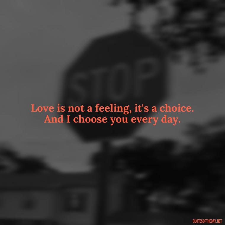 Love is not a feeling, it's a choice. And I choose you every day. - Love Image Quotes For Her