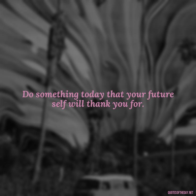 Do something today that your future self will thank you for. - Short Quotes For Today