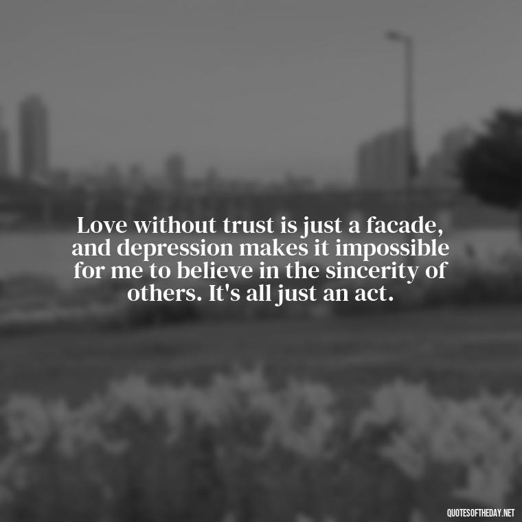 Love without trust is just a facade, and depression makes it impossible for me to believe in the sincerity of others. It's all just an act. - Depressed Quotes About Love