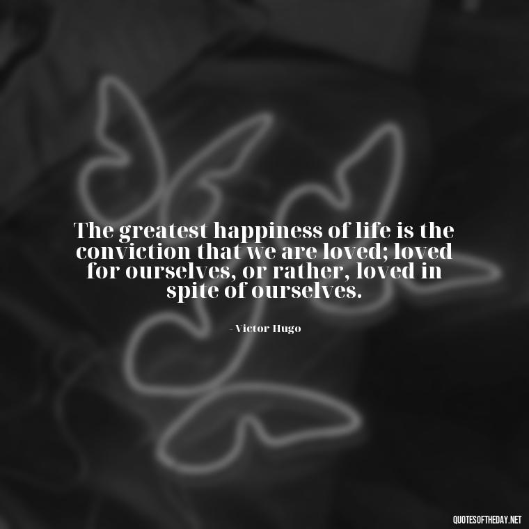 The greatest happiness of life is the conviction that we are loved; loved for ourselves, or rather, loved in spite of ourselves. - Love Quote For Her To Make Her Happy