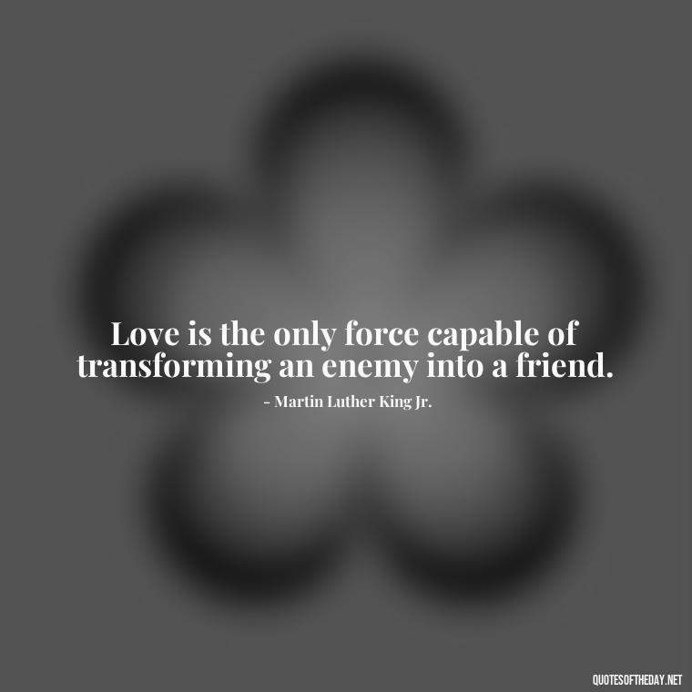 Love is the only force capable of transforming an enemy into a friend. - Good Short Quotes About Love