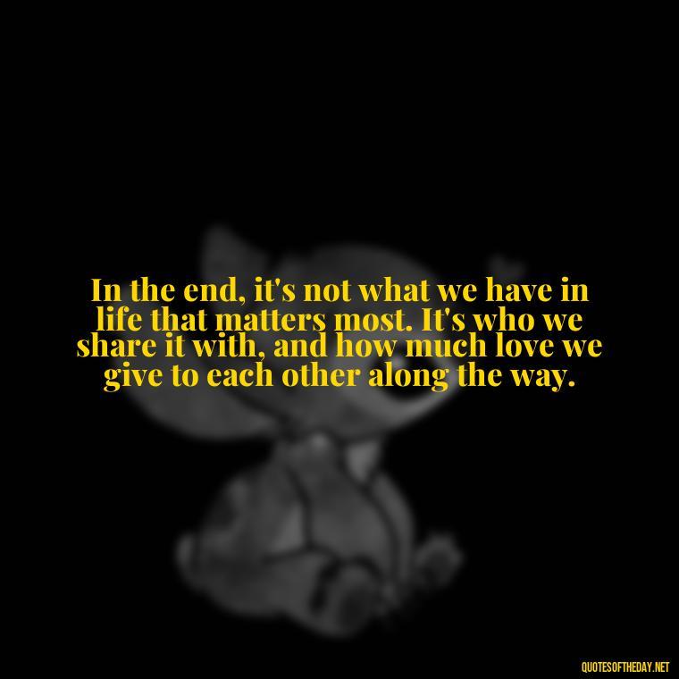 In the end, it's not what we have in life that matters most. It's who we share it with, and how much love we give to each other along the way. - Love Time Quotes For Him