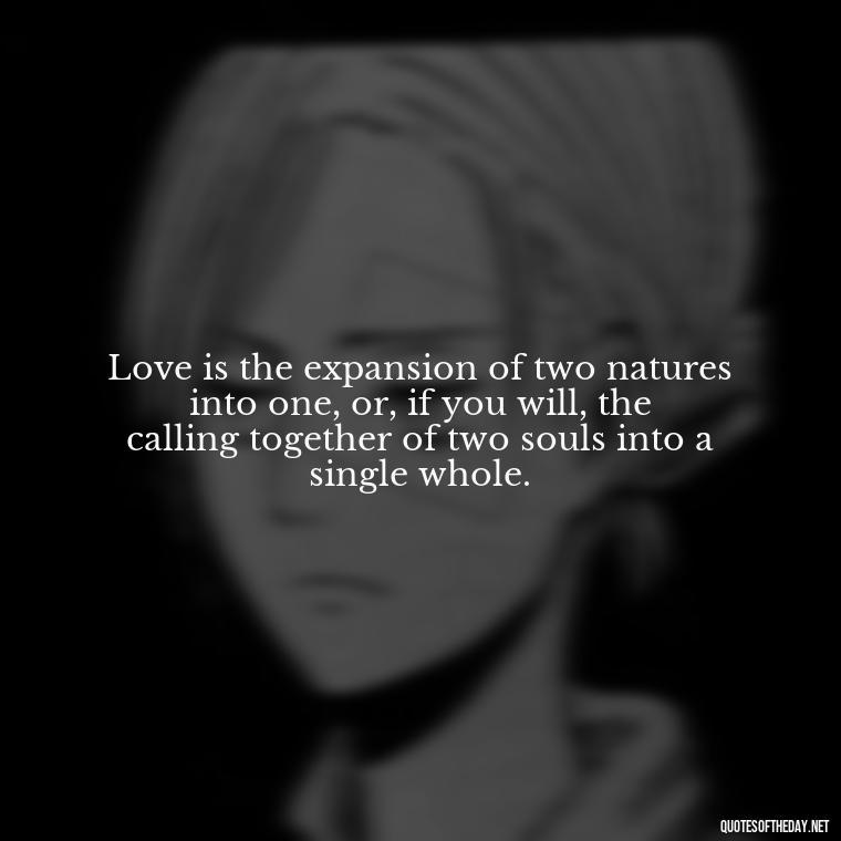 Love is the expansion of two natures into one, or, if you will, the calling together of two souls into a single whole. - Love Quotes For Her Shakespeare