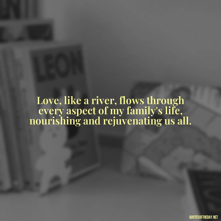 Love, like a river, flows through every aspect of my family's life, nourishing and rejuvenating us all. - Love Of My Family Quotes