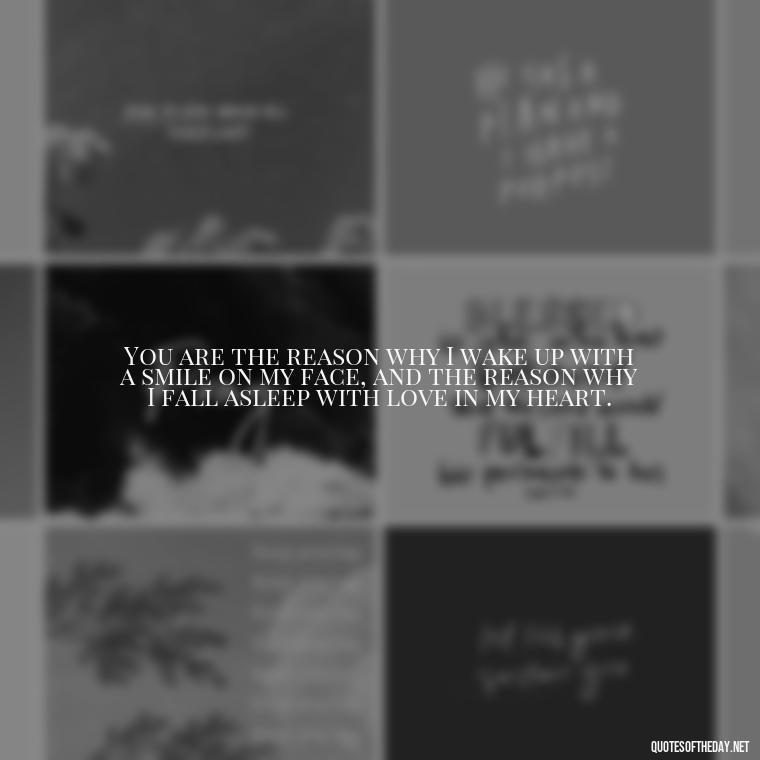 You are the reason why I wake up with a smile on my face, and the reason why I fall asleep with love in my heart. - I Love You Quotes To My Wife