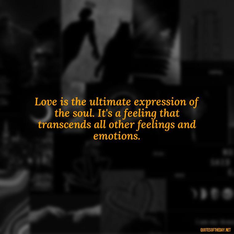 Love is the ultimate expression of the soul. It's a feeling that transcends all other feelings and emotions. - Love Blooms Quotes