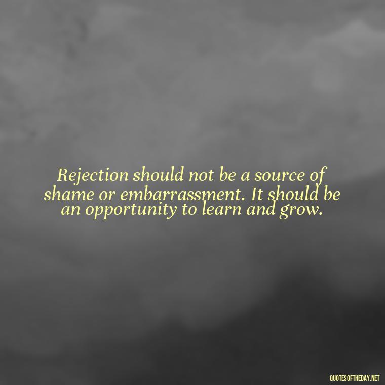 Rejection should not be a source of shame or embarrassment. It should be an opportunity to learn and grow. - Love And Rejection Quotes