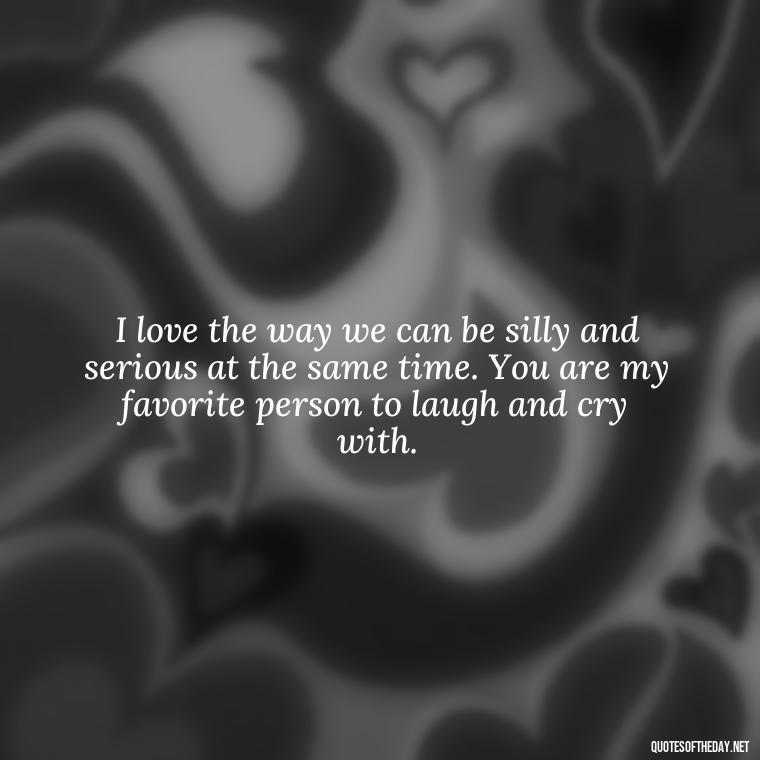 I love the way we can be silly and serious at the same time. You are my favorite person to laugh and cry with. - I Love Being With You Quotes