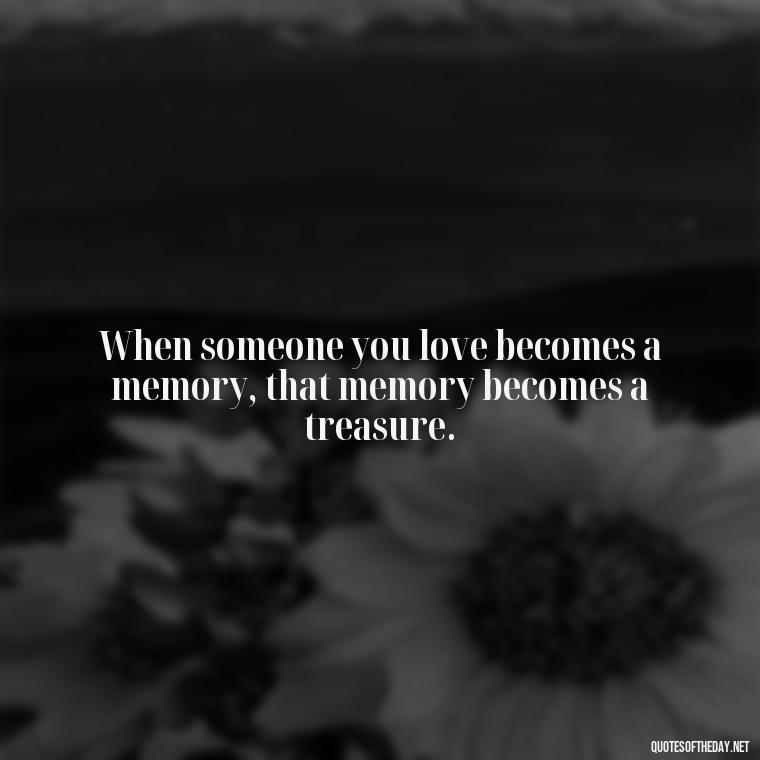 When someone you love becomes a memory, that memory becomes a treasure. - Quotes About Passing Of A Loved One