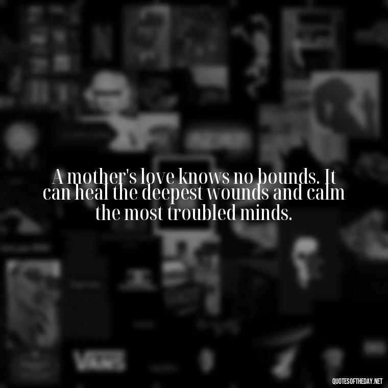 A mother's love knows no bounds. It can heal the deepest wounds and calm the most troubled minds. - A Mother'S Love Quote