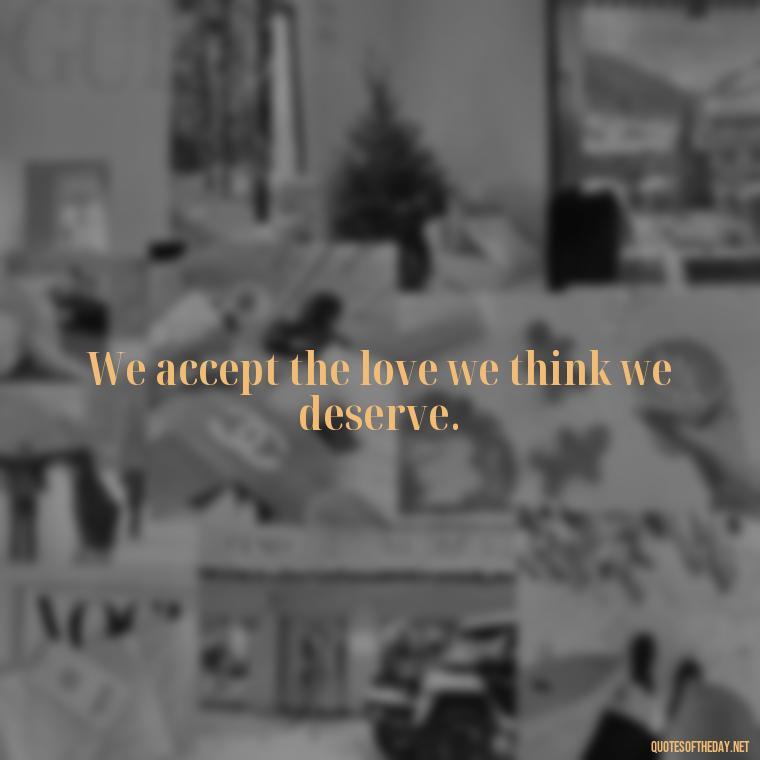 We accept the love we think we deserve. - Love Is Subjective Quotes