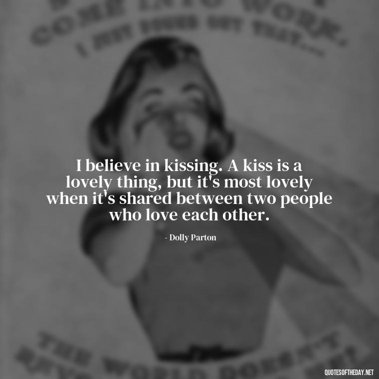 I believe in kissing. A kiss is a lovely thing, but it's most lovely when it's shared between two people who love each other. - Dolly Parton Love Quotes