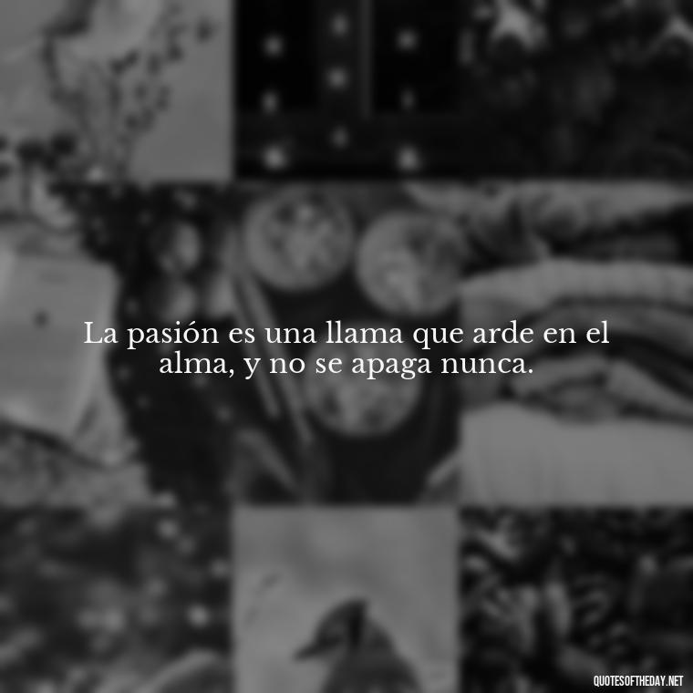 La pasión es una llama que arde en el alma, y no se apaga nunca. - Mexican Love Quotes