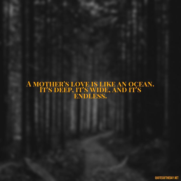 A mother's love is like an ocean. It's deep, it's wide, and it's endless. - Mother'S Day Love Quotes