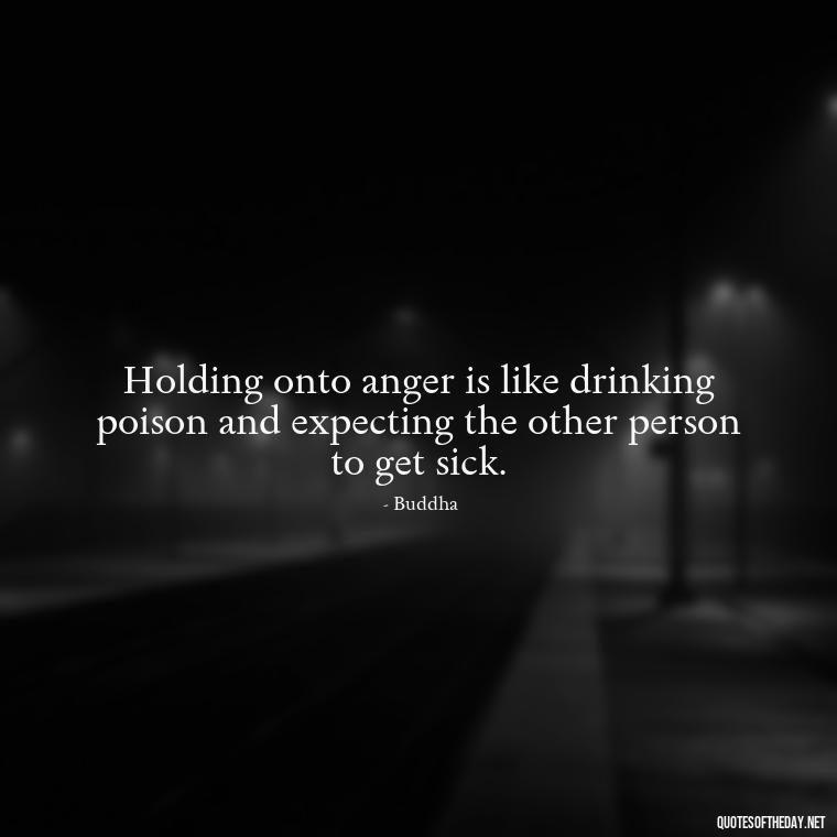 Holding onto anger is like drinking poison and expecting the other person to get sick. - Short Quotes On Anger