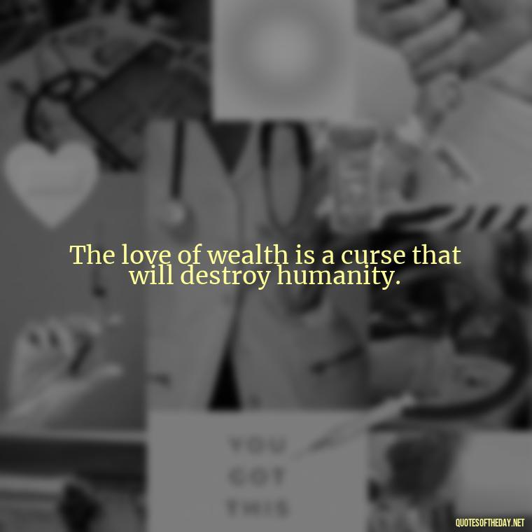 The love of wealth is a curse that will destroy humanity. - Quotes About The Love Of Money