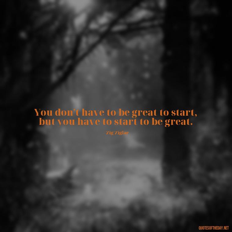 You don't have to be great to start, but you have to start to be great. - Short Coach Quotes