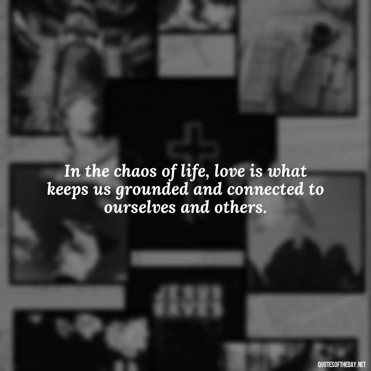 In the chaos of life, love is what keeps us grounded and connected to ourselves and others. - Love And Like Quotes