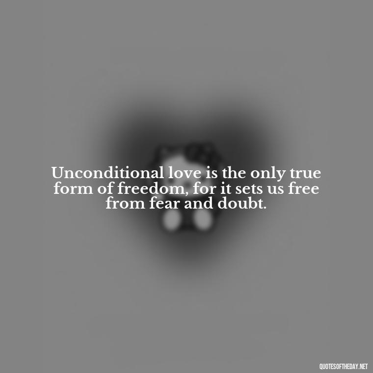 Unconditional love is the only true form of freedom, for it sets us free from fear and doubt. - Quote About Unconditional Love