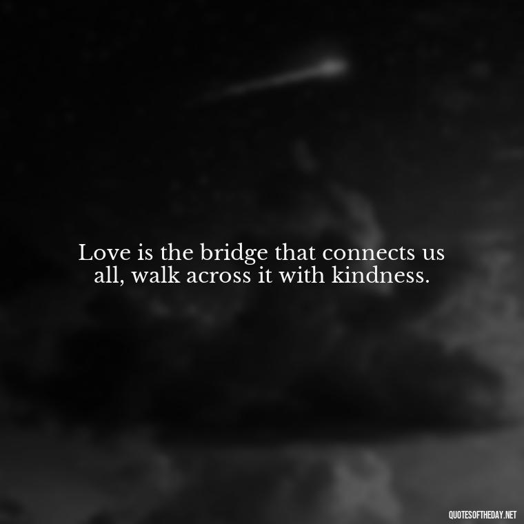 Love is the bridge that connects us all, walk across it with kindness. - Quotes Made With Love