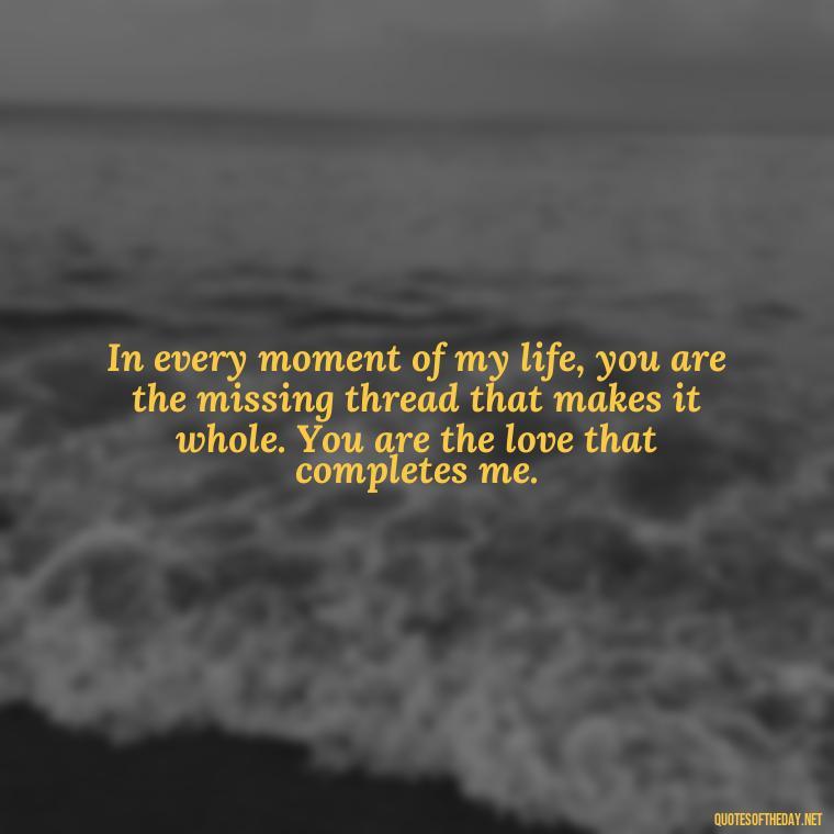 In every moment of my life, you are the missing thread that makes it whole. You are the love that completes me. - Miss U Love U Quotes