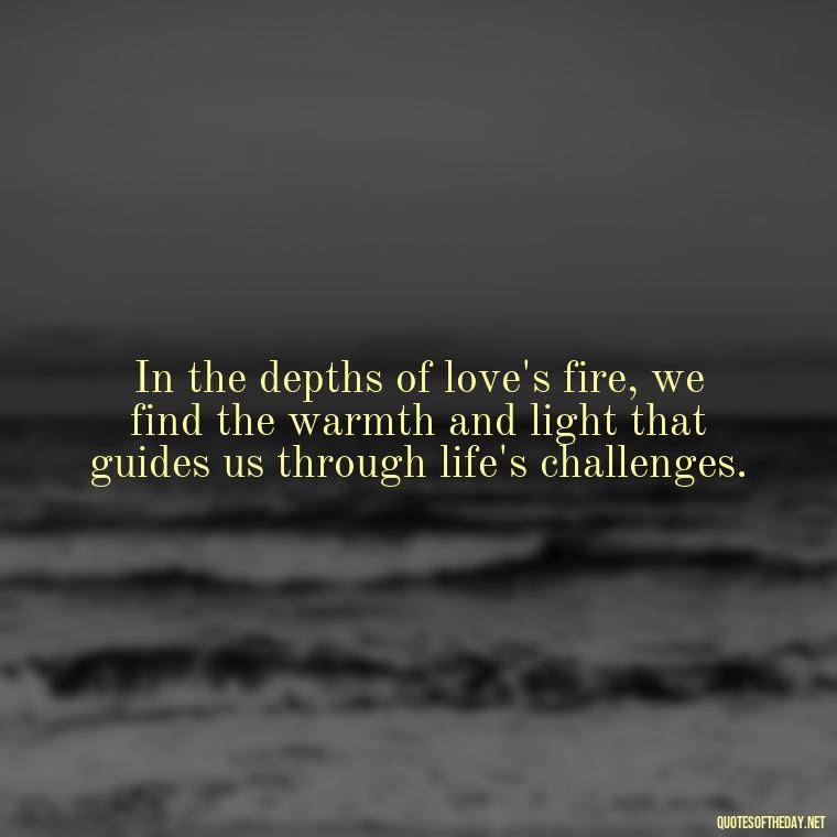 In the depths of love's fire, we find the warmth and light that guides us through life's challenges. - Love And Fire Quotes