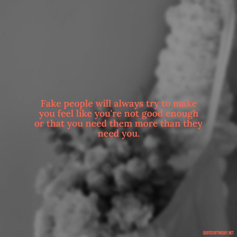 Fake people will always try to make you feel like you're not good enough or that you need them more than they need you. - Fake Friends Quotes Short