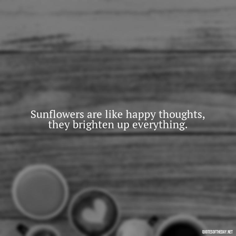 Sunflowers are like happy thoughts, they brighten up everything. - Positive Sunflower Quotes Short