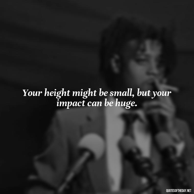 Your height might be small, but your impact can be huge. - Short And Smart Quotes