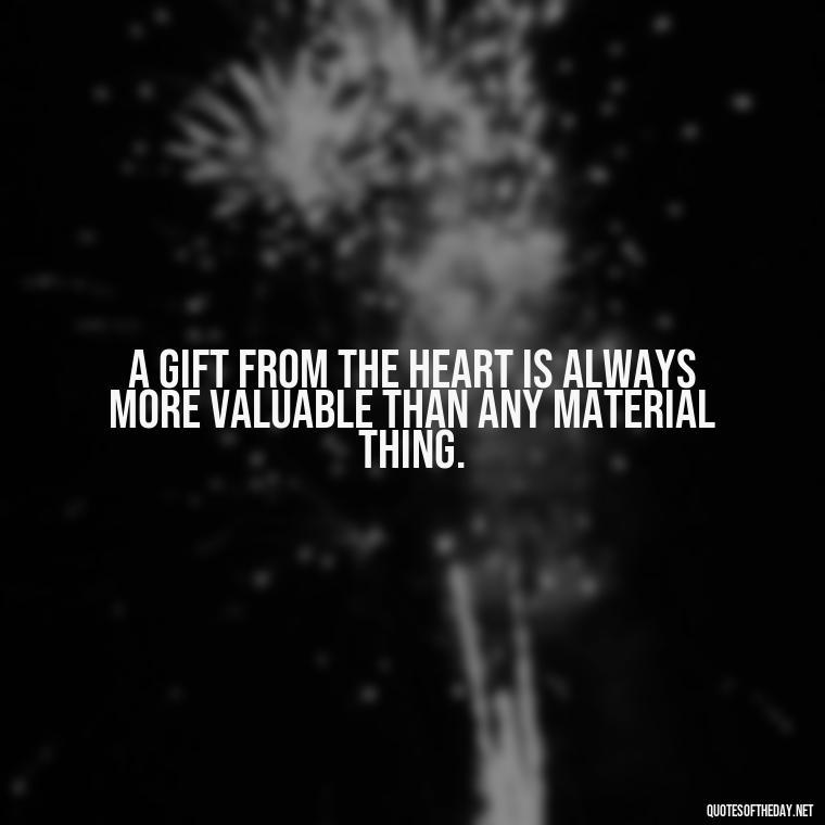 A gift from the heart is always more valuable than any material thing. - Love Gift Quotes