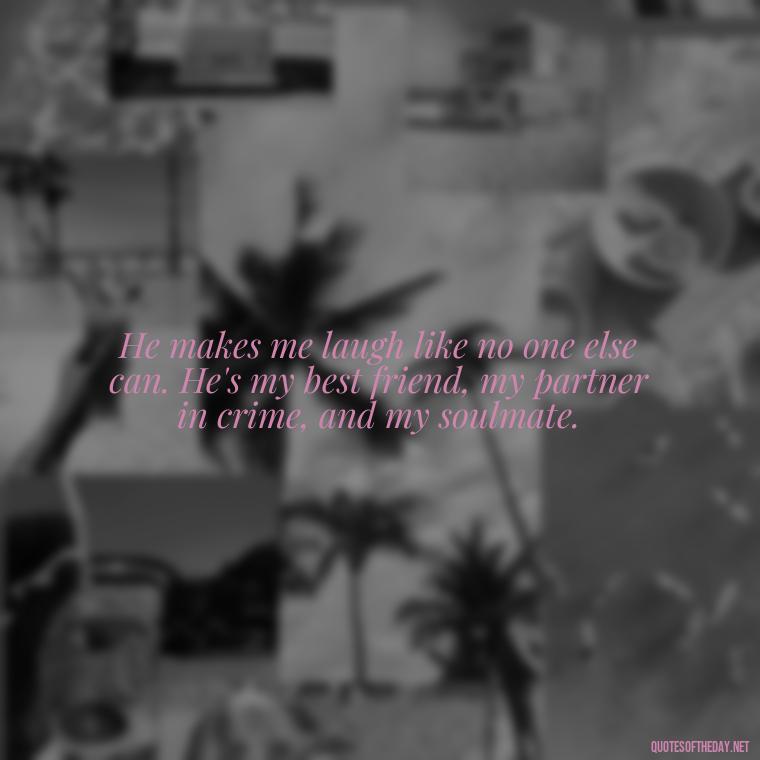 He makes me laugh like no one else can. He's my best friend, my partner in crime, and my soulmate. - Quotes About Being In Love With Him