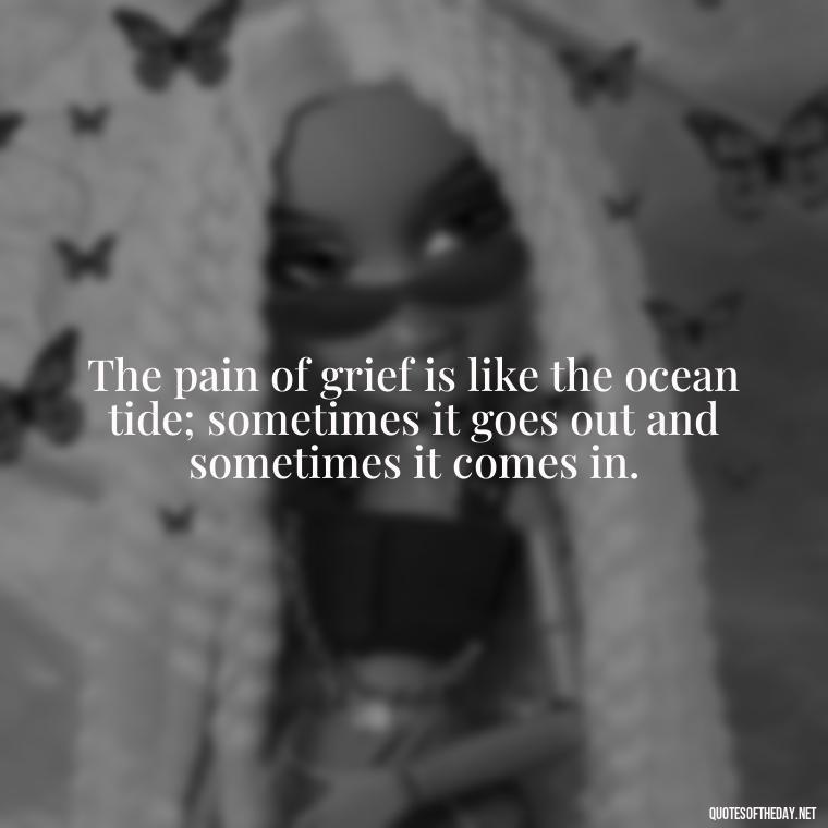 The pain of grief is like the ocean tide; sometimes it goes out and sometimes it comes in. - Quotes For Grief Of A Loved One