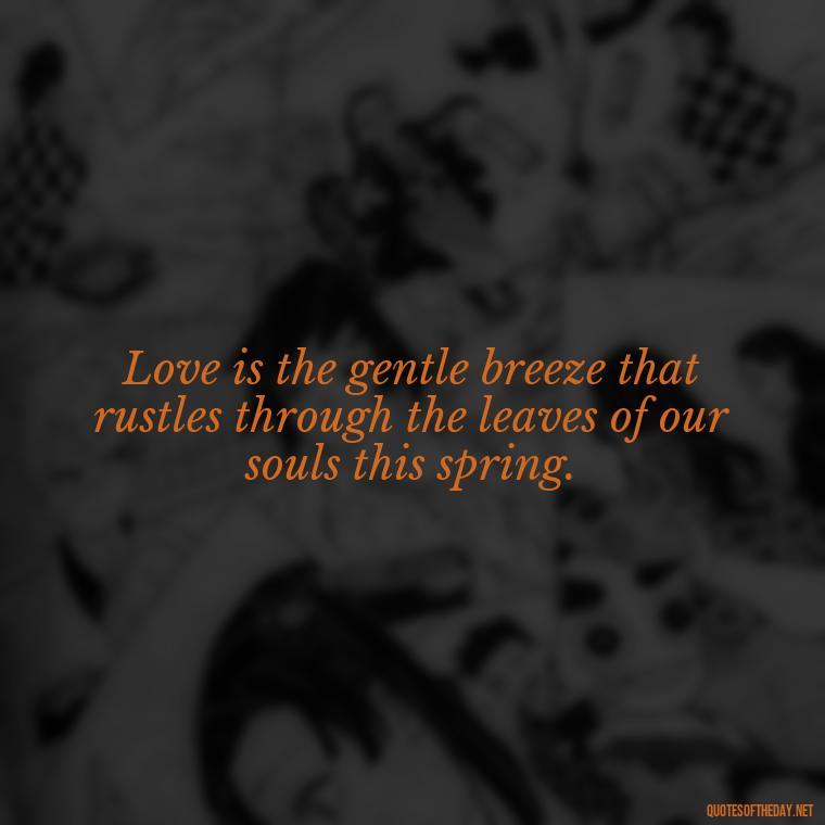 Love is the gentle breeze that rustles through the leaves of our souls this spring. - Love Quotes Spring