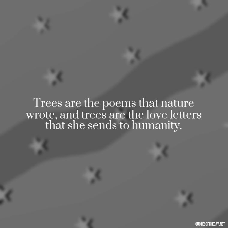 Trees are the poems that nature wrote, and trees are the love letters that she sends to humanity. - Quotes About Trees And Love