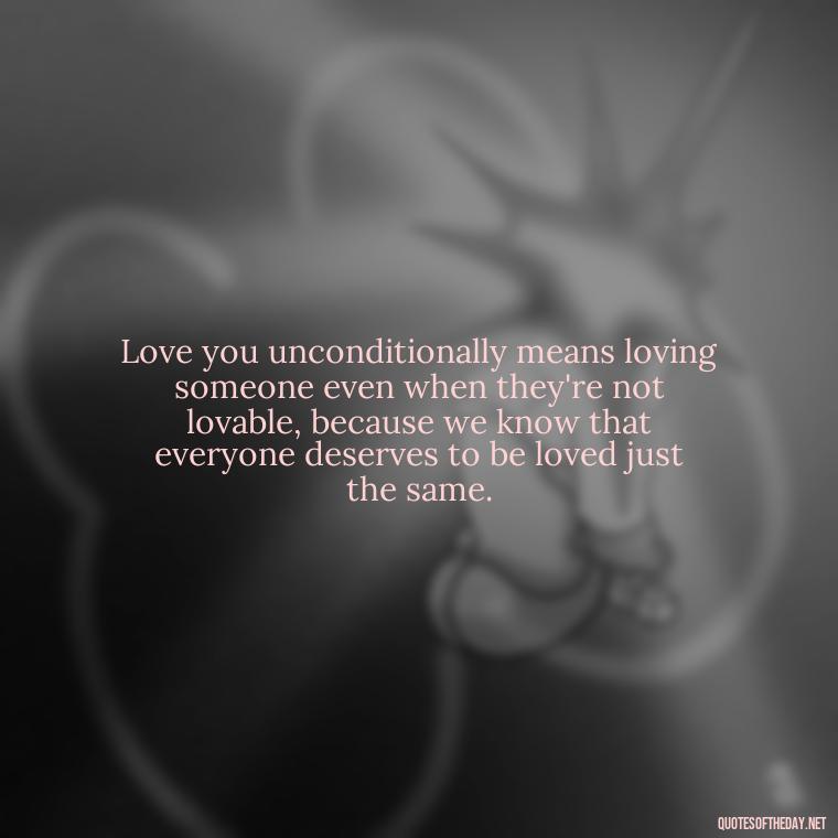 Love you unconditionally means loving someone even when they're not lovable, because we know that everyone deserves to be loved just the same. - Love You Unconditionally Quotes