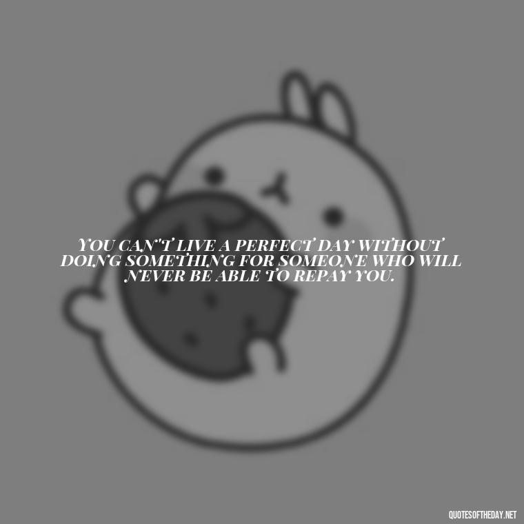 You can't live a perfect day without doing something for someone who will never be able to repay you. - Love Quotes Song Of Solomon