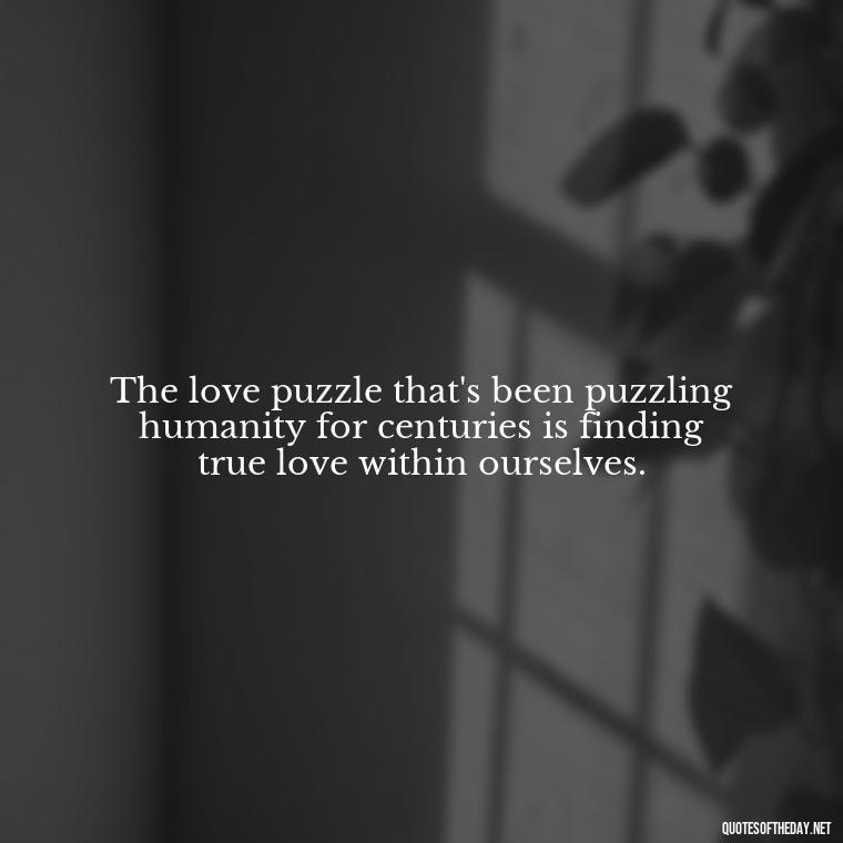 The love puzzle that's been puzzling humanity for centuries is finding true love within ourselves. - Love Puzzle Quotes