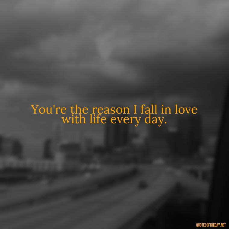 You're the reason I fall in love with life every day. - Love Passion Quotes For Him