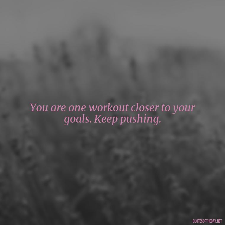 You are one workout closer to your goals. Keep pushing. - Short Inspirational Workout Quotes