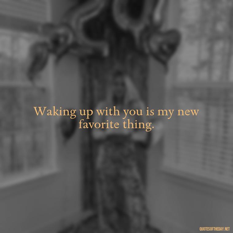 Waking up with you is my new favorite thing. - I Love You Good Morning Quotes