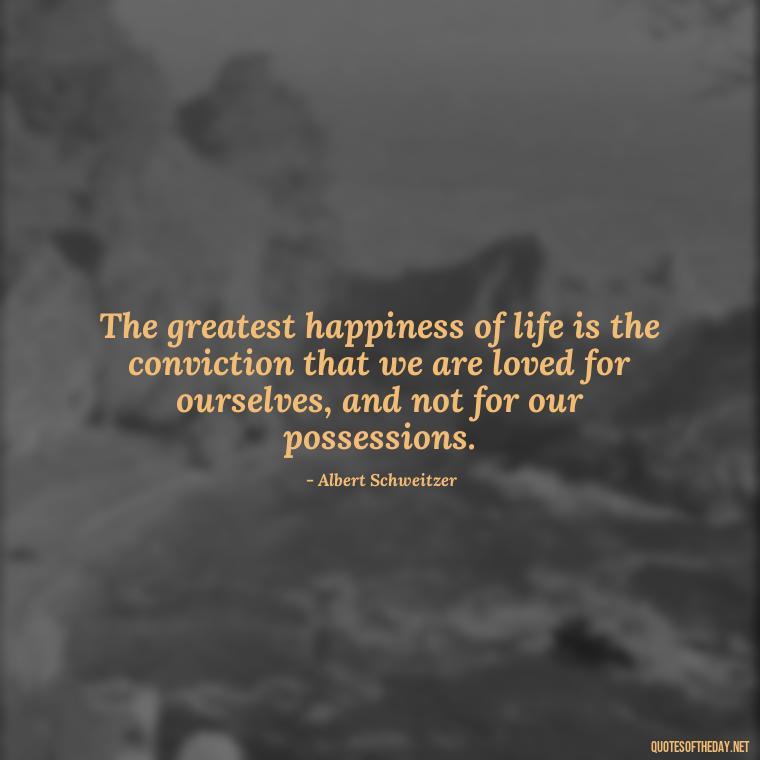 The greatest happiness of life is the conviction that we are loved for ourselves, and not for our possessions. - Love Hide Quotes