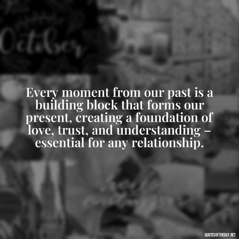 Every moment from our past is a building block that forms our present, creating a foundation of love, trust, and understanding – essential for any relationship. - Love Quotes About The Past