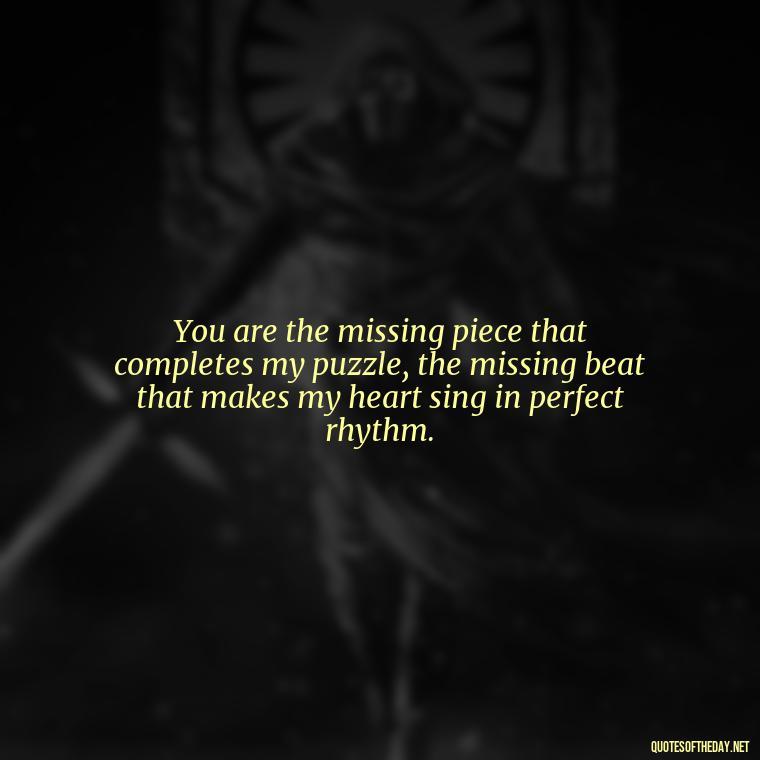 You are the missing piece that completes my puzzle, the missing beat that makes my heart sing in perfect rhythm. - My Love Towards You Quotes