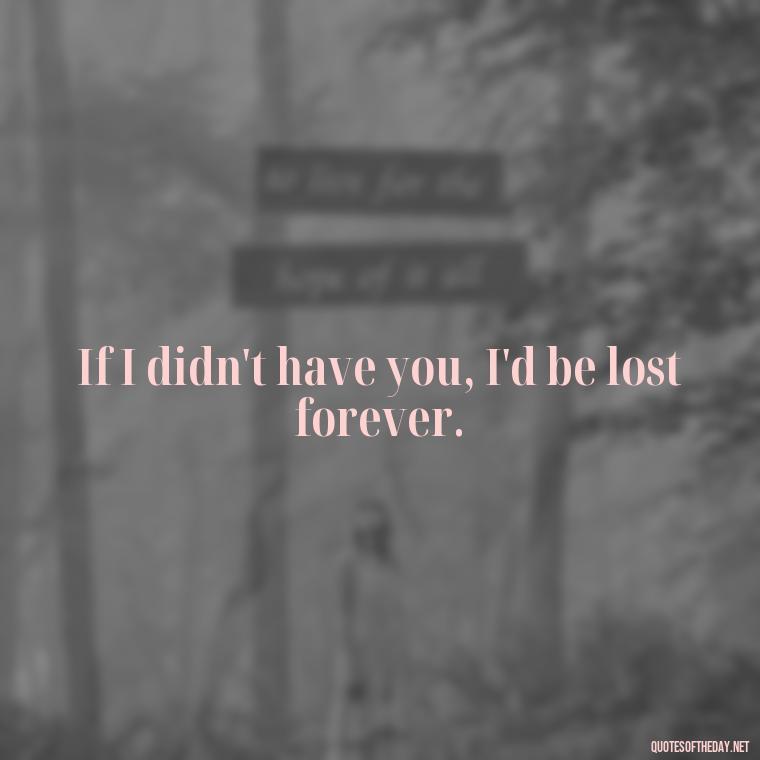 If I didn't have you, I'd be lost forever. - I Want To Love You Quotes