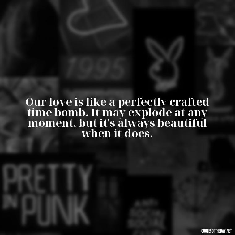 Our love is like a perfectly crafted time bomb. It may explode at any moment, but it's always beautiful when it does. - Gomez Addams Quotes Love