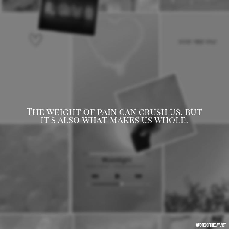 The weight of pain can crush us, but it's also what makes us whole. - Painful Quotes Short