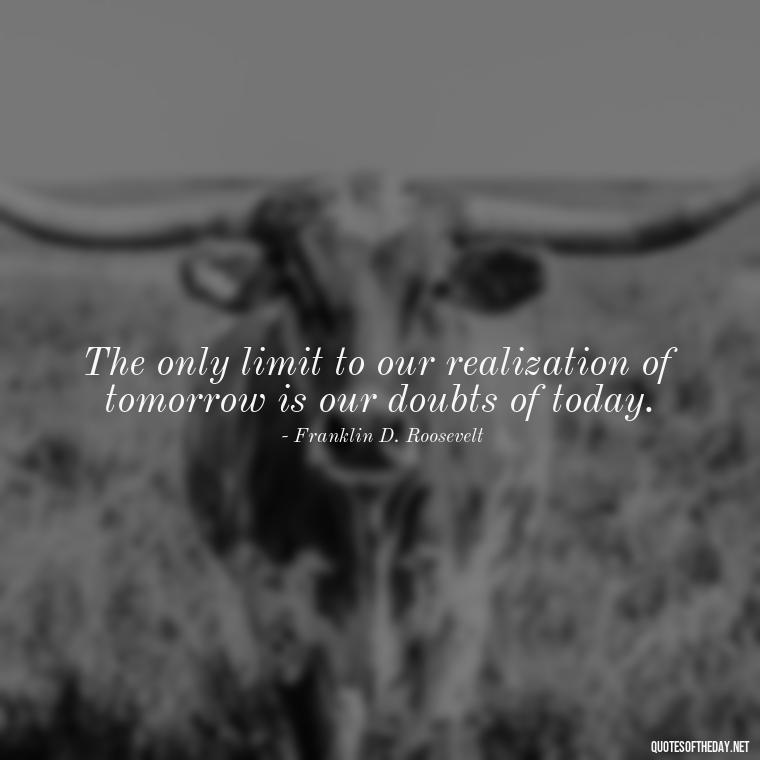 The only limit to our realization of tomorrow is our doubts of today. - Fitness Quotes Short